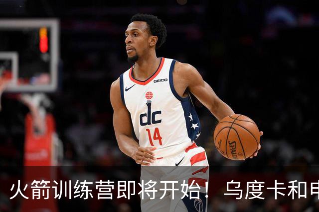 火箭训练营即将开始！乌度卡&申京&KD压力山大将被重点审视